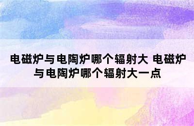 电磁炉与电陶炉哪个辐射大 电磁炉与电陶炉哪个辐射大一点